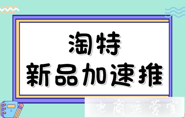 淘特加速推是什么?什么樣的商品可以投新品加速推?